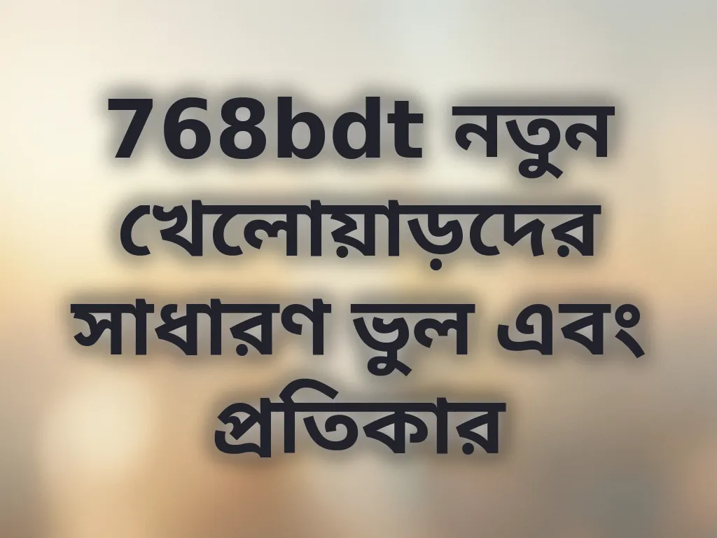 768bdt নতুন খেলোয়াড়দের সাধারণ ভুল এবং প্রতিকার