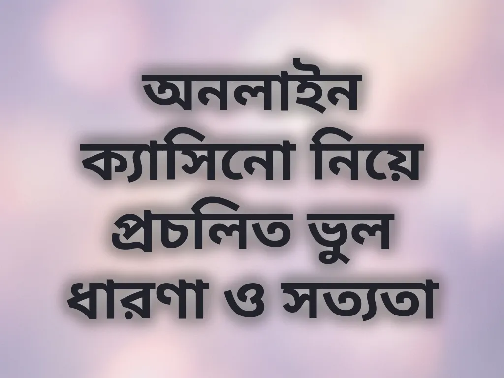 অনলাইন ক্যাসিনো নিয়ে প্রচলিত ভুল ধারণা ও সত্যতা